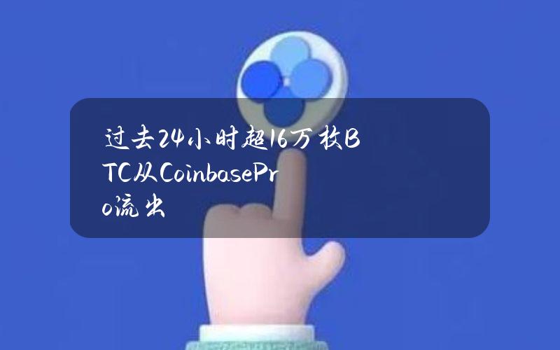 过去24小时超1.6万枚BTC从CoinbasePro流出