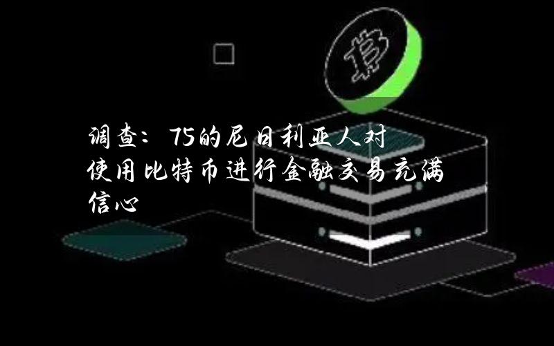 调查：75%的尼日利亚人对使用比特币进行金融交易充满信心