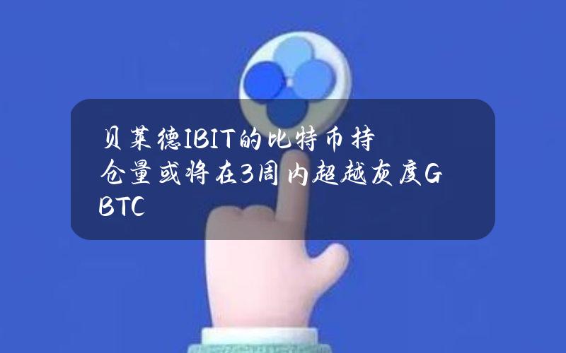 贝莱德IBIT的比特币持仓量或将在3周内超越灰度GBTC