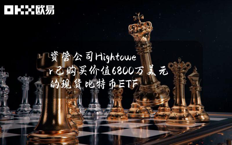 资管公司Hightower已购买价值6800万美元的现货比特币ETF