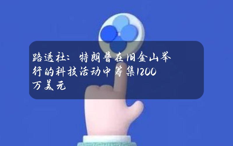 路透社：特朗普在旧金山举行的科技活动中筹集1200万美元