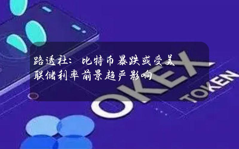 路透社：比特币暴跌或受美联储利率前景趋严影响