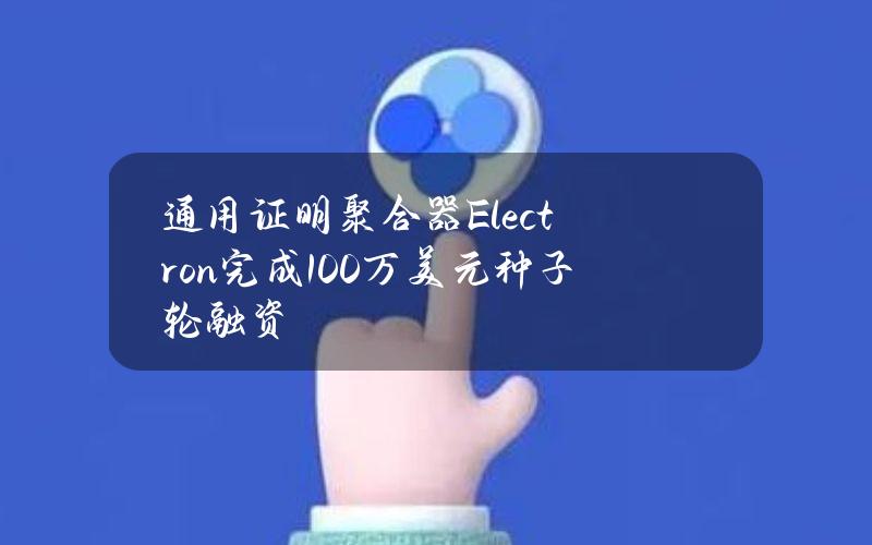 通用证明聚合器Electron完成100万美元种子轮融资