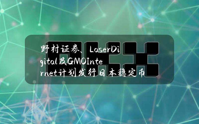 野村证券、LaserDigital及GMOInternet计划发行日本稳定币