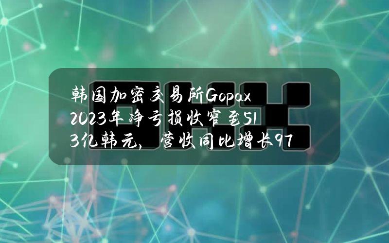 韩国加密交易所Gopax2023年净亏损收窄至513亿韩元，营收同比增长97%