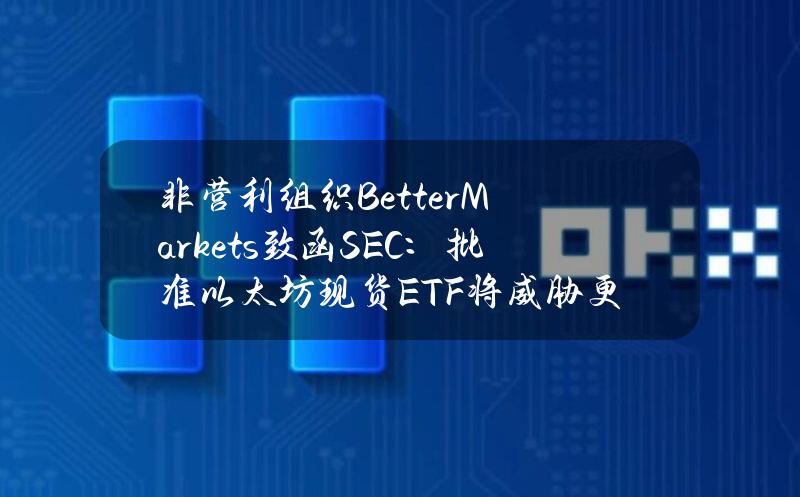 非营利组织BetterMarkets致函SEC：批准以太坊现货ETF将威胁更广泛的金融体系