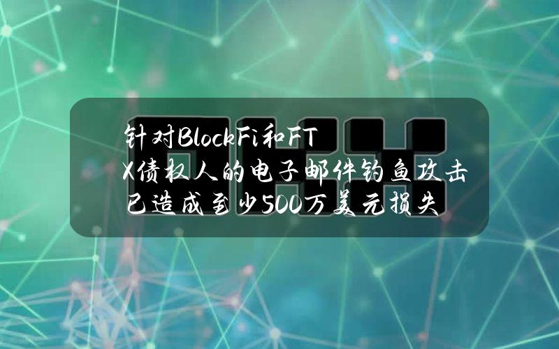 针对BlockFi和FTX债权人的电子邮件钓鱼攻击已造成至少500万美元损失