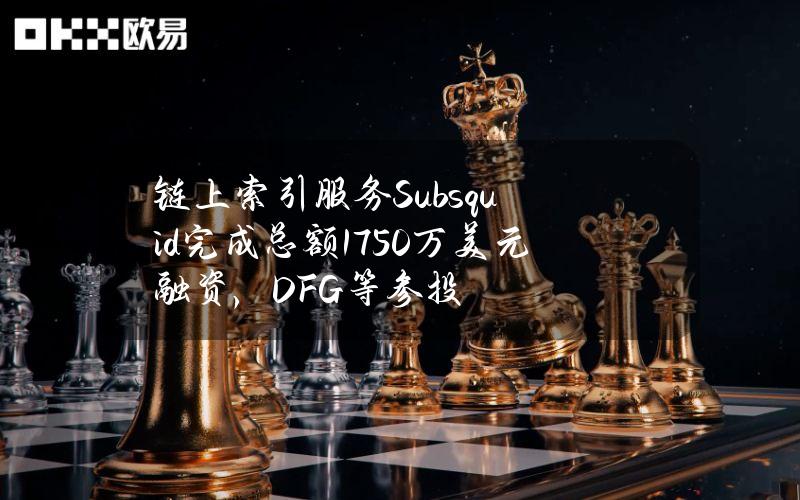 链上索引服务Subsquid完成总额1750万美元融资，DFG等参投