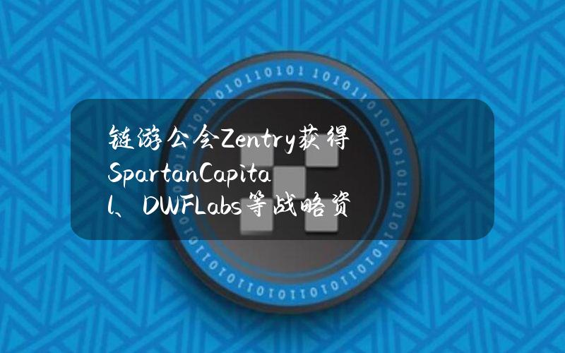 链游公会Zentry获得SpartanCapital、DWFLabs等战略资金支持