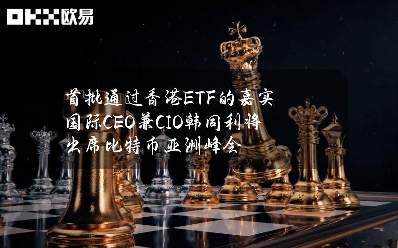 首批通过香港ETF的嘉实国际CEO兼CIO韩同利将出席比特币亚洲峰会