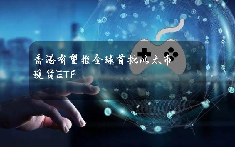 香港有望推全球首批以太币现货ETF