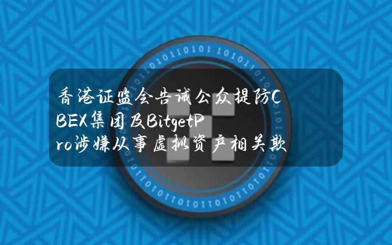 香港证监会告诫公众提防CBEX集团及BitgetPro涉嫌从事虚拟资产相关欺诈行为