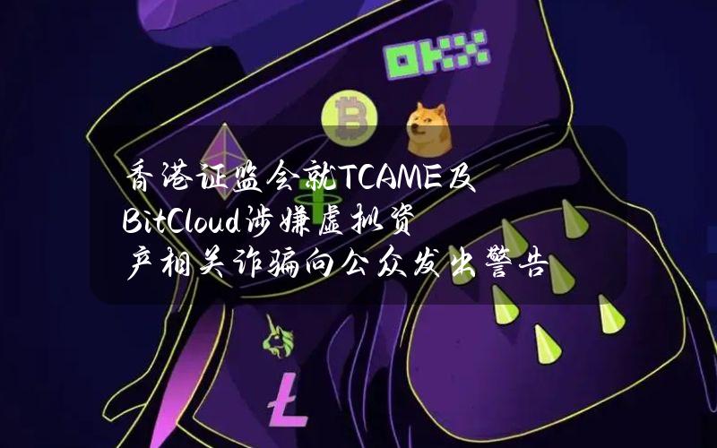 香港证监会就TCAME及BitCloud涉嫌虚拟资产相关诈骗向公众发出警告