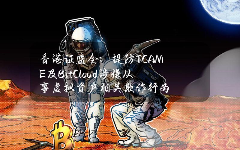 香港证监会：提防TCAME及BitCloud涉嫌从事虚拟资产相关欺诈行为