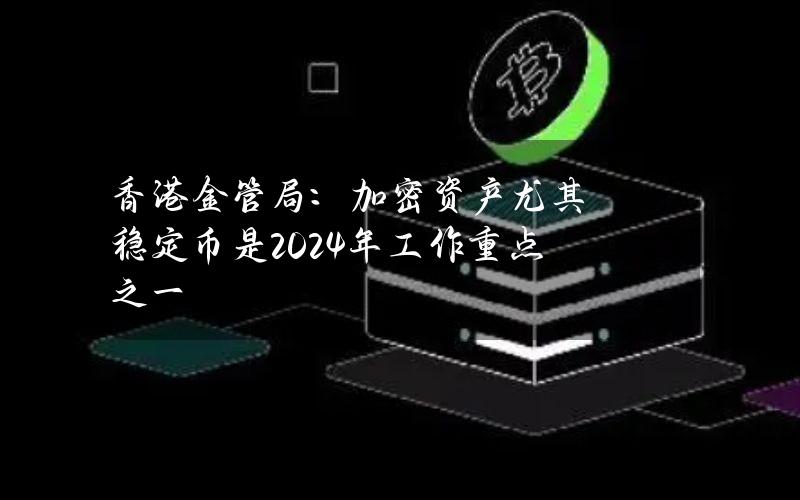 香港金管局：加密资产（尤其稳定币）是2024年工作重点之一