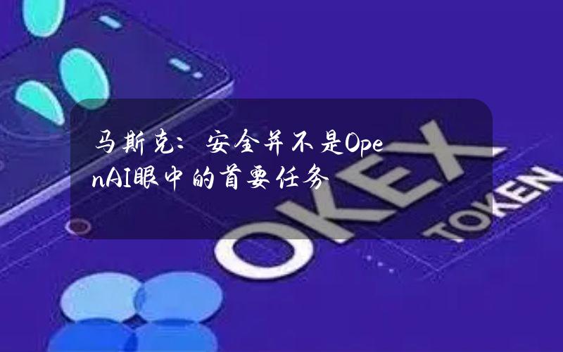 马斯克：安全并不是OpenAI眼中的首要任务