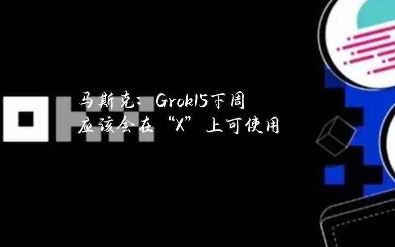 马斯克：Grok1.5下周应该会在“X”上可使用