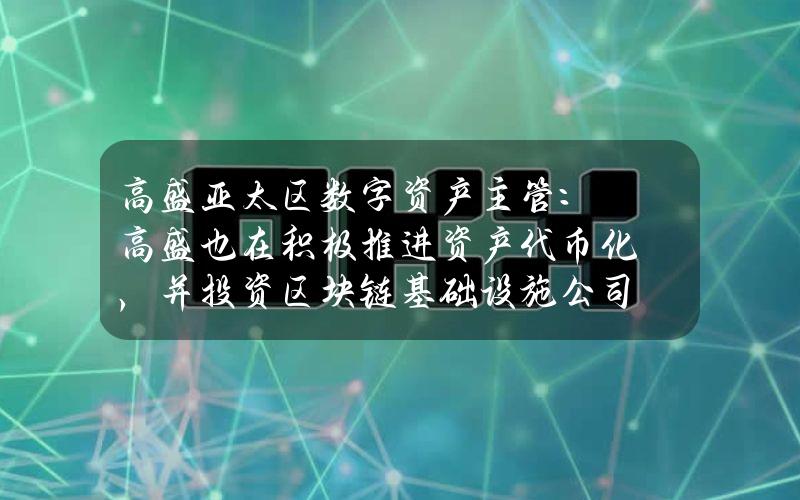 高盛亚太区数字资产主管：高盛也在积极推进资产代币化，并投资区块链基础设施公司