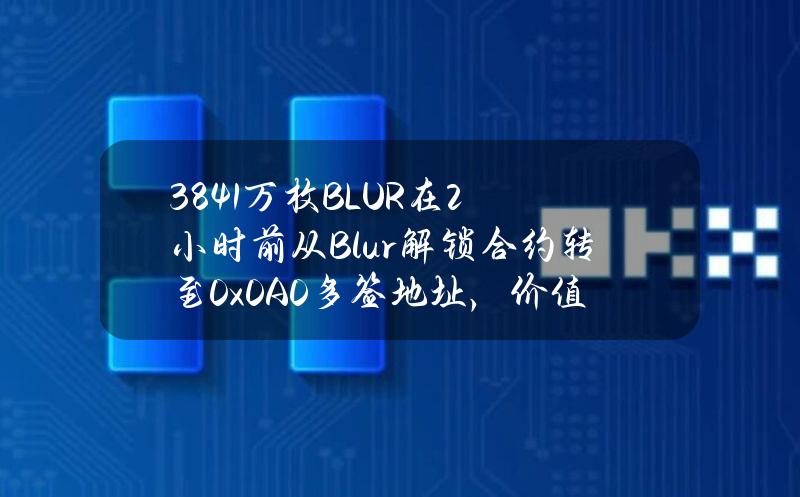 3841万枚BLUR在2小时前从Blur解锁合约转至0x0A0多签地址，价值1478万美元