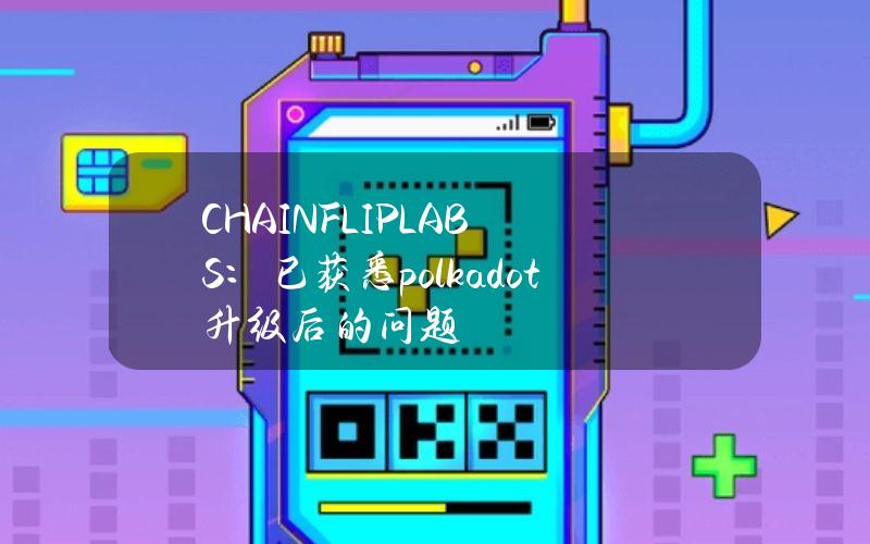 CHAINFLIPLABS：已获悉polkadot升级后的问题