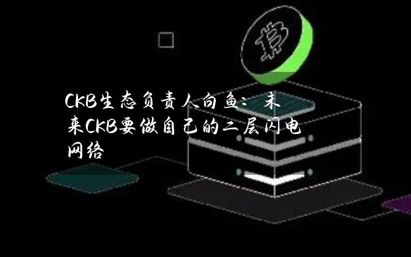 CKB生态负责人白鱼：未来CKB要做自己的二层闪电网络