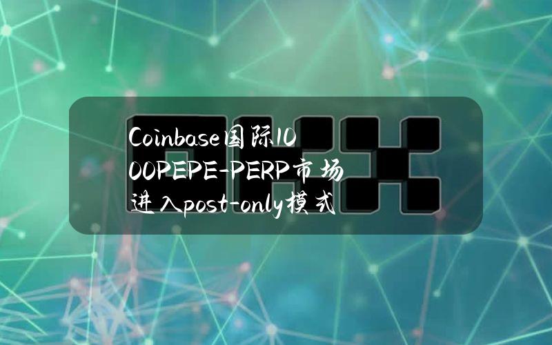 Coinbase国际1000PEPE-PERP市场进入post-only模式