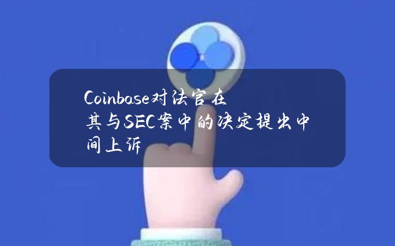 Coinbase对法官在其与SEC案中的决定提出中间上诉