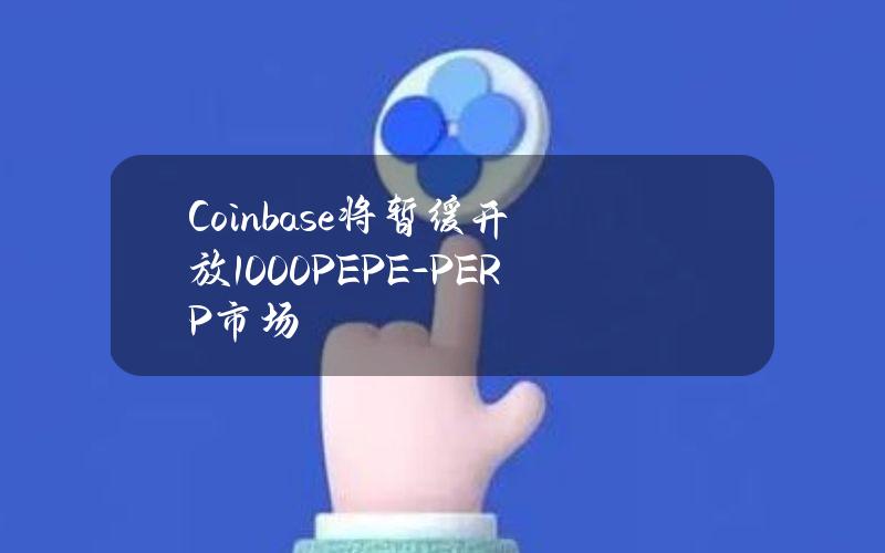 Coinbase将暂缓开放1000PEPE-PERP市场