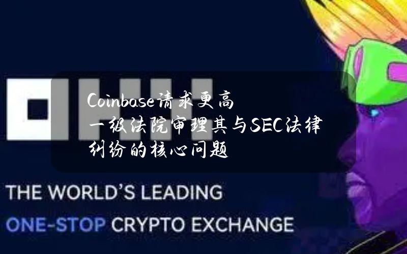 Coinbase请求更高一级法院审理其与SEC法律纠纷的核心问题