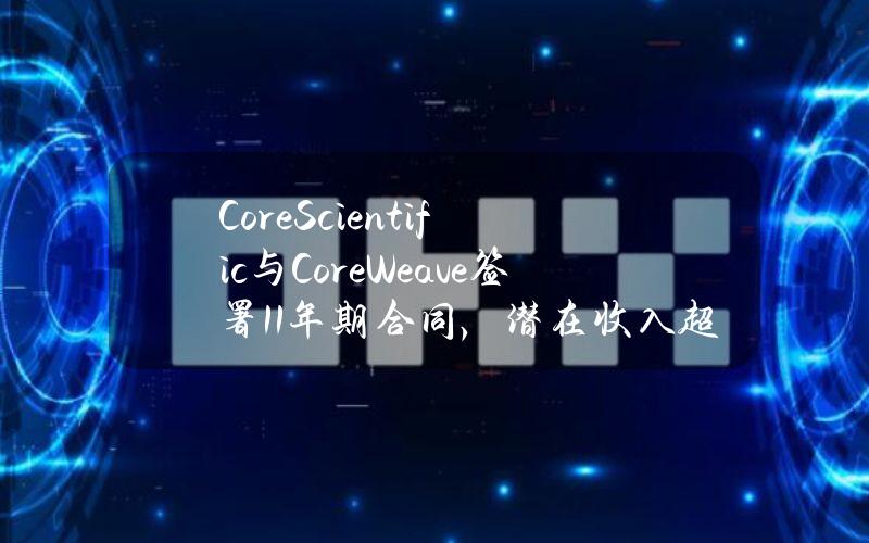 CoreScientific与CoreWeave签署11年期合同，潜在收入超35亿美元