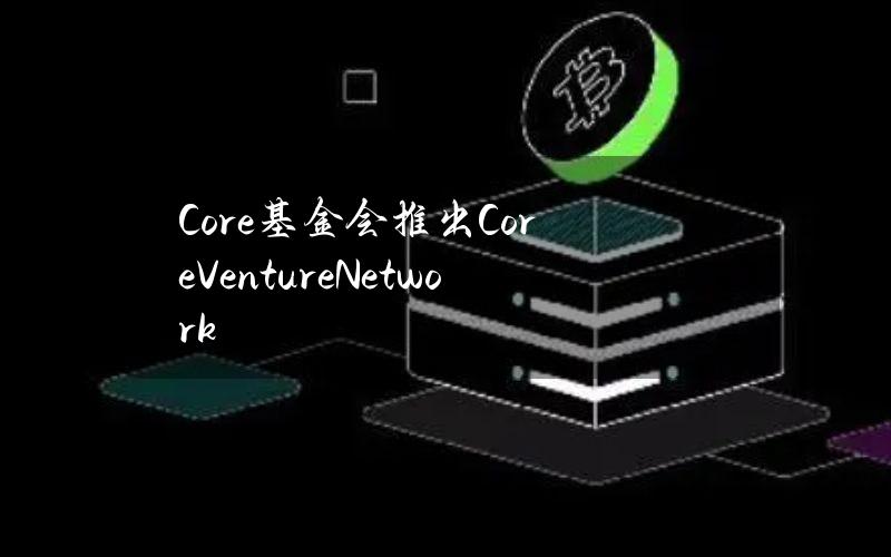 Core基金会推出CoreVentureNetwork