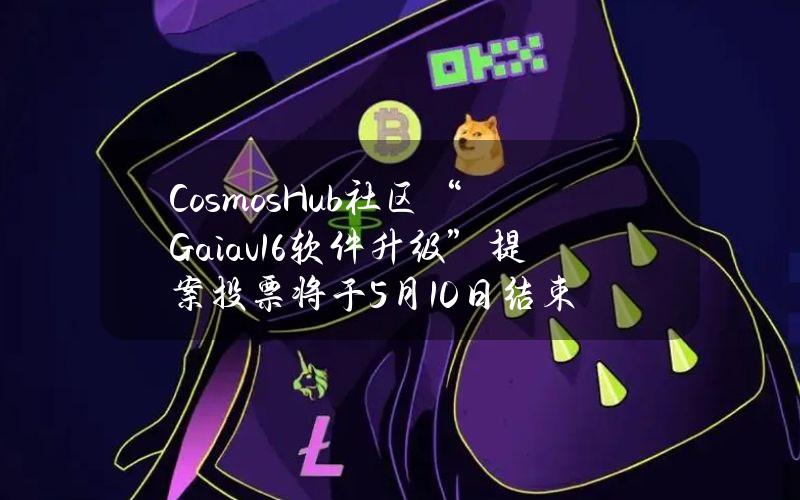 CosmosHub社区“Gaiav16软件升级”提案投票将于5月10日结束