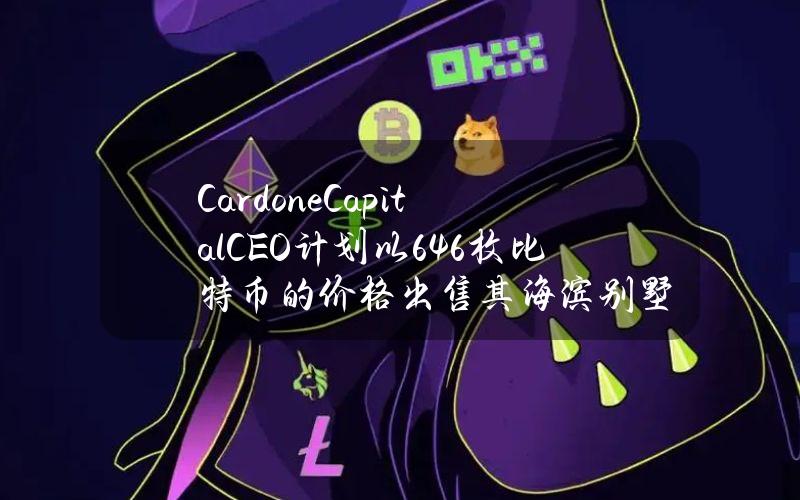 CardoneCapitalCEO计划以646枚比特币的价格出售其海滨别墅