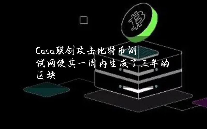 Casa联创攻击比特币测试网使其一周内生成了三年的区块