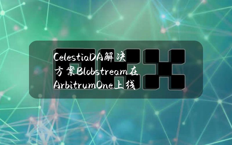 CelestiaDA解决方案Blobstream在ArbitrumOne上线