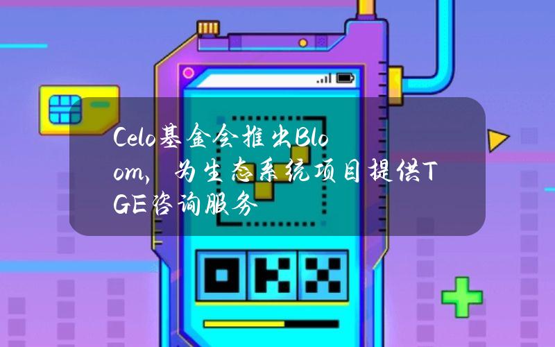 Celo基金会推出Bloom，为生态系统项目提供TGE咨询服务