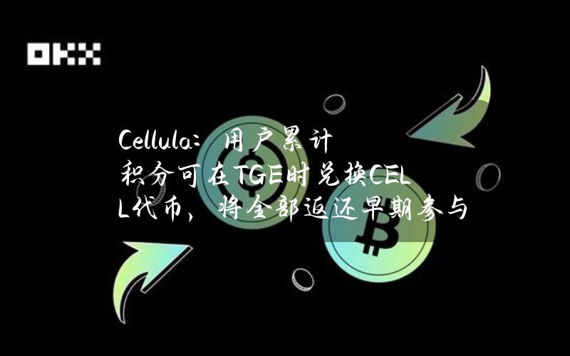 Cellula：用户累计积分可在TGE时兑换CELL代币，将全部返还早期参与用户充电费用