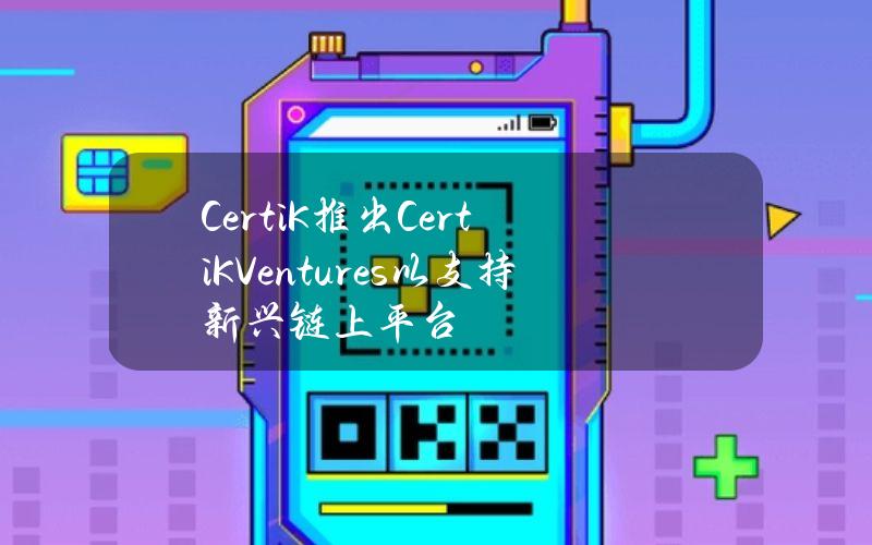 CertiK推出CertiKVentures以支持新兴链上平台