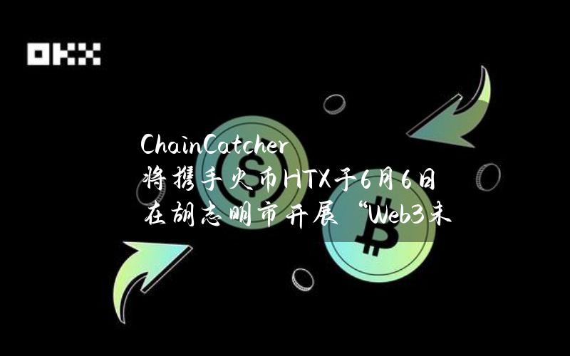 ChainCatcher将携手火币HTX于6月6日在胡志明市开展“Web3未来之夜”活动