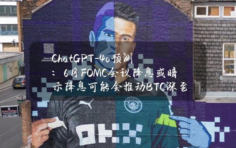 ChatGPT-4o预测：6月FOMC会议降息或暗示降息可能会推动BTC涨至73,000美元至75,000美元之间或更高