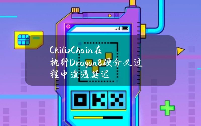 ChilizChain在执行Dragon8硬分叉过程中遭遇延迟