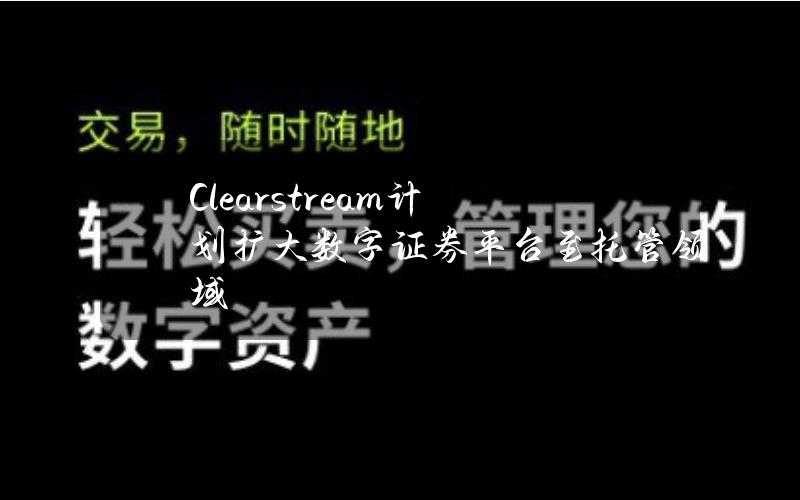 Clearstream计划扩大数字证券平台至托管领域