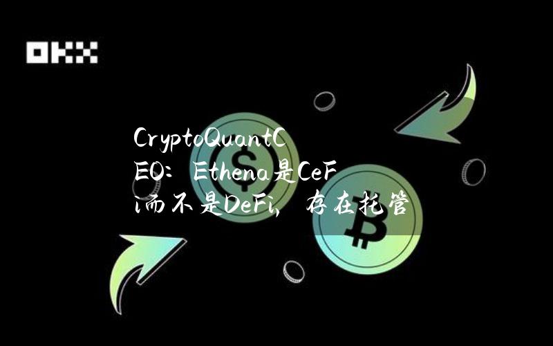 CryptoQuantCEO：Ethena是CeFi而不是DeFi，存在托管执行相关风险