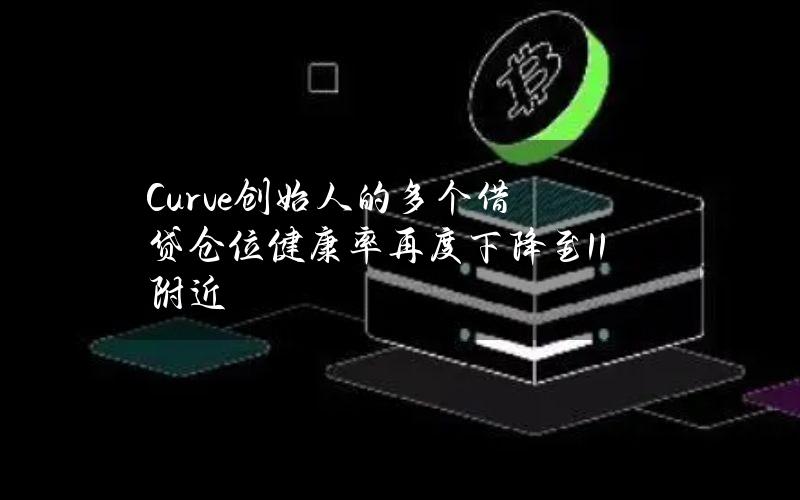 Curve创始人的多个借贷仓位健康率再度下降至1.1附近