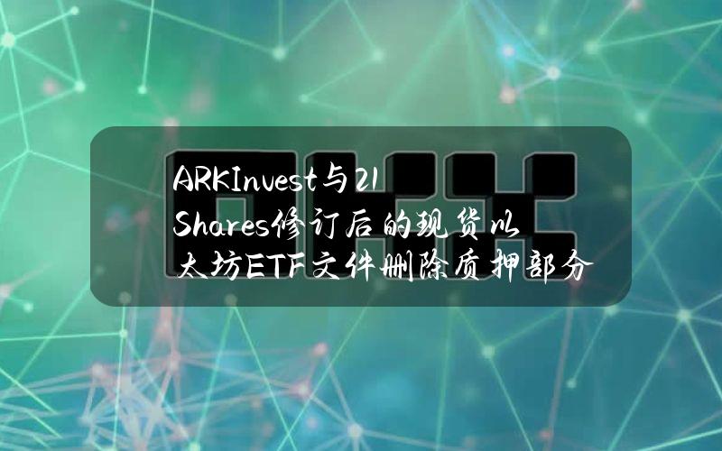 ARKInvest与21Shares修订后的现货以太坊ETF文件删除质押部分