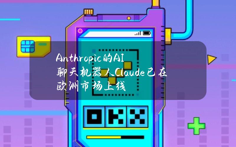 Anthropic的AI聊天机器人Claude已在欧洲市场上线