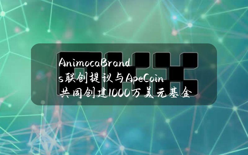 AnimocaBrands联创提议与ApeCoin共同创建1000万美元基金