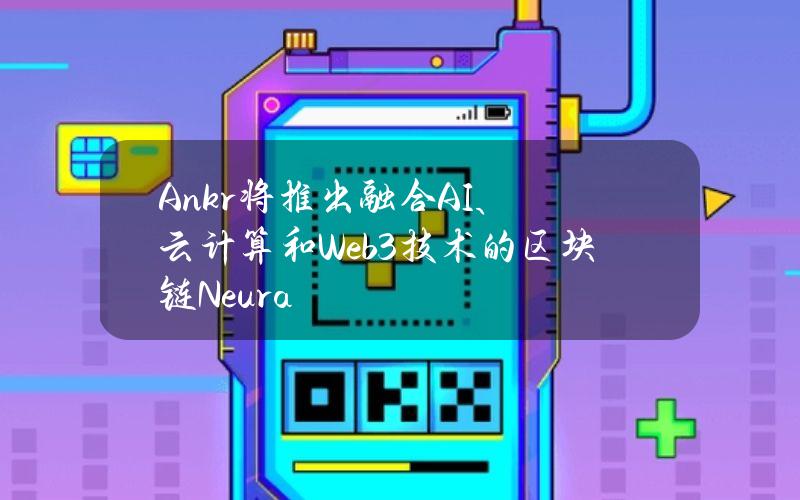 Ankr将推出融合AI、云计算和Web3技术的区块链Neura