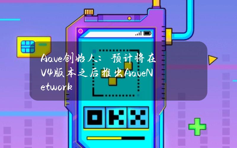 Aave创始人：预计将在V4版本之后推出AaveNetwork