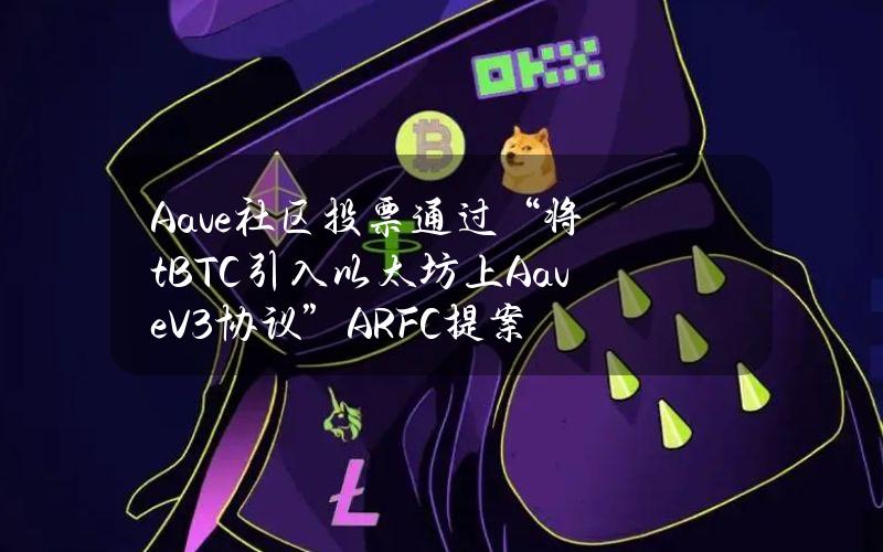 Aave社区投票通过“将tBTC引入以太坊上AaveV3协议”ARFC提案